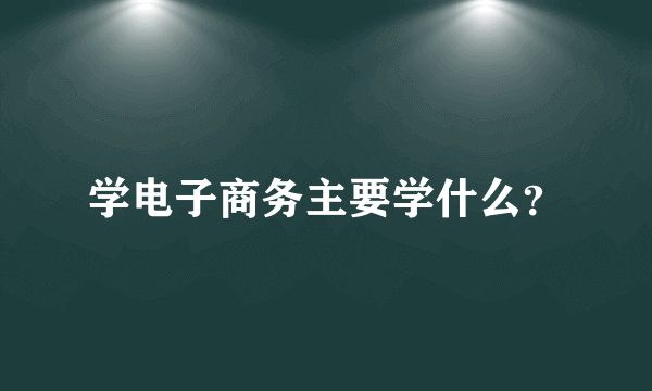 学电子商务主要学什么？