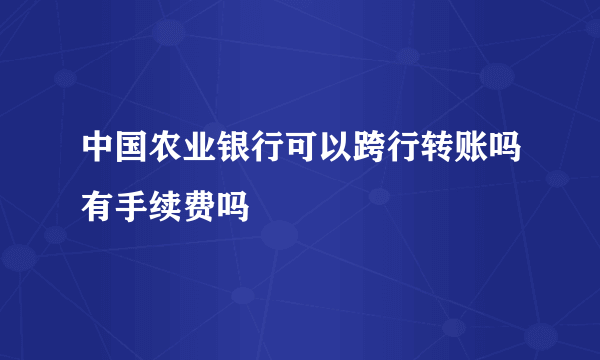 中国农业银行可以跨行转账吗有手续费吗