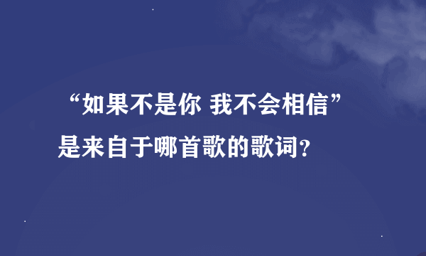 “如果不是你 我不会相信”是来自于哪首歌的歌词？