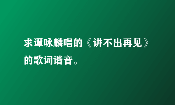 求谭咏麟唱的《讲不出再见》的歌词谐音。