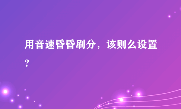 用音速昏昏刷分，该则么设置？