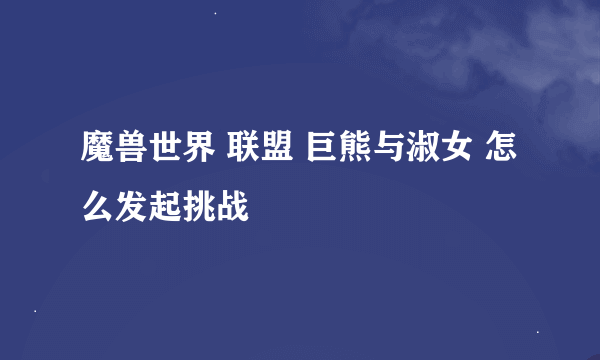 魔兽世界 联盟 巨熊与淑女 怎么发起挑战