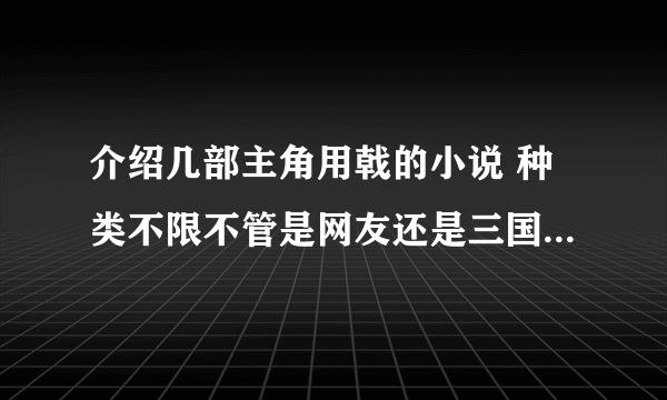 介绍几部主角用戟的小说 种类不限不管是网友还是三国之类的 字数在50-200W之间的就行 一定要超级经典的那