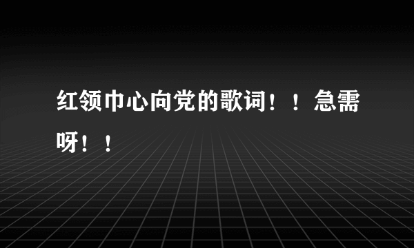 红领巾心向党的歌词！！急需呀！！