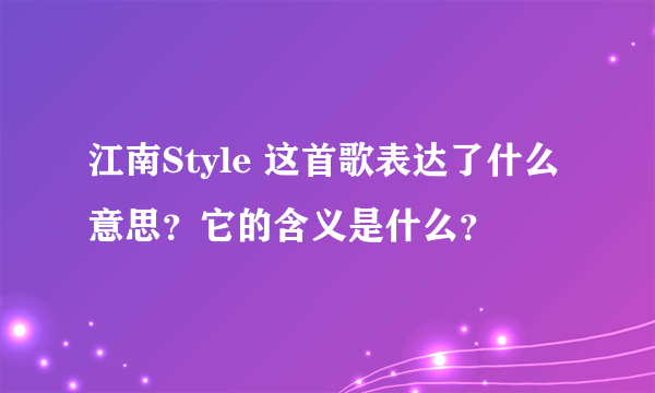 江南Style 这首歌表达了什么意思？它的含义是什么？