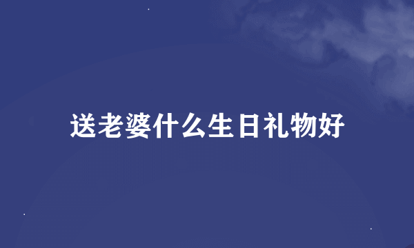 送老婆什么生日礼物好