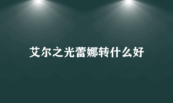 艾尔之光蕾娜转什么好