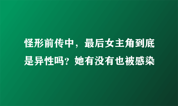 怪形前传中，最后女主角到底是异性吗？她有没有也被感染