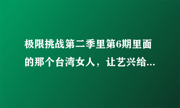 极限挑战第二季里第6期里面的那个台湾女人，让艺兴给她戴戒指，那个女人是谁？