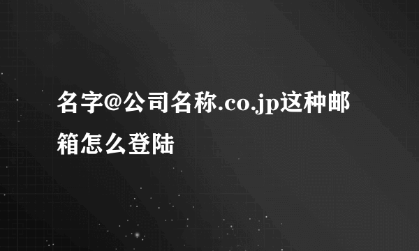 名字@公司名称.co.jp这种邮箱怎么登陆