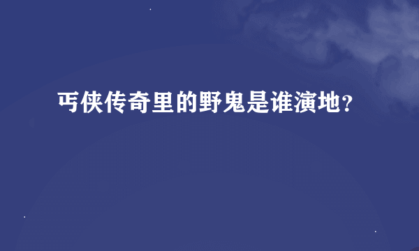 丐侠传奇里的野鬼是谁演地？