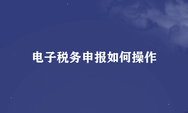 电子税务申报如何操作