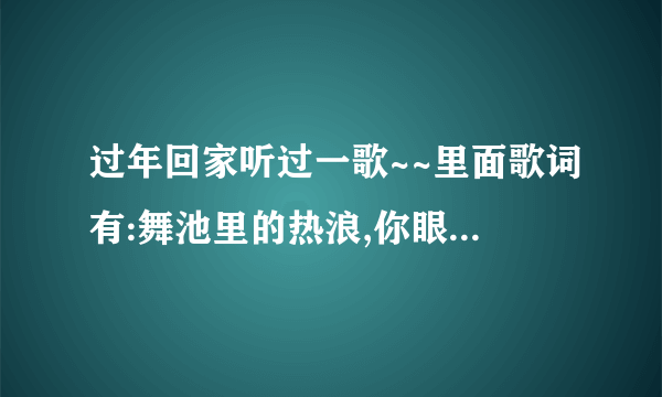 过年回家听过一歌~~里面歌词有:舞池里的热浪,你眼里的光芒~~有谁知道这首歌的名字吗?谢谢