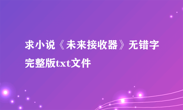 求小说《未来接收器》无错字完整版txt文件