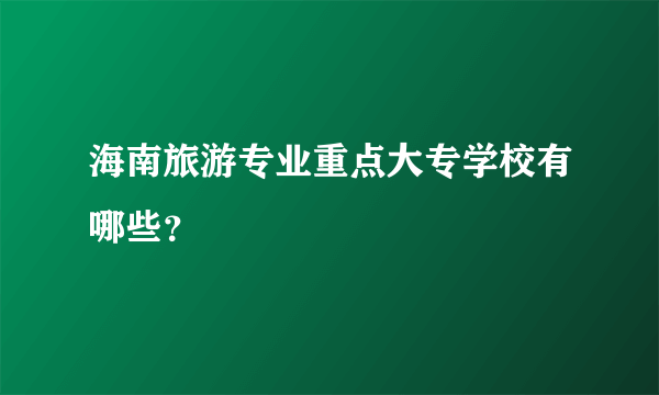 海南旅游专业重点大专学校有哪些？