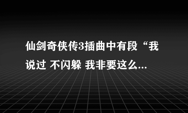 仙剑奇侠传3插曲中有段“我说过 不闪躲 我非要这么做”这首歌歌名叫什么