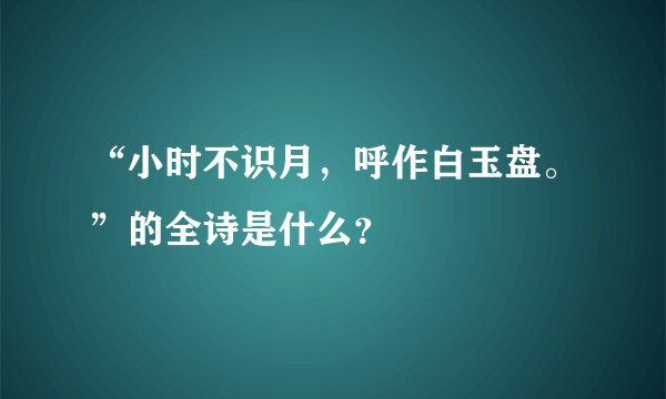 “小时不识月，呼作白玉盘。”的全诗是什么？