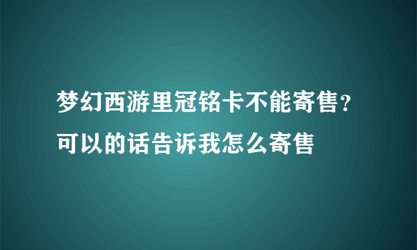 梦幻西游里冠铭卡不能寄售？可以的话告诉我怎么寄售