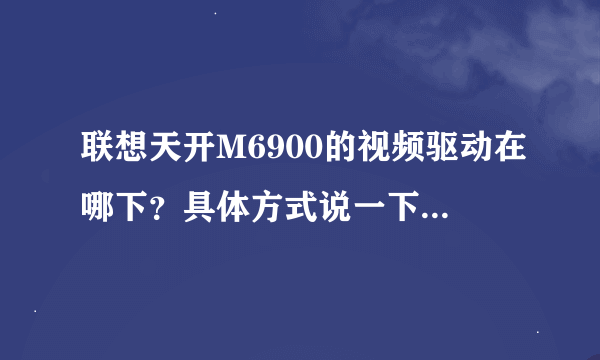 联想天开M6900的视频驱动在哪下？具体方式说一下 ， 好的加分