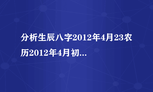 分析生辰八字2012年4月23农历2012年4月初三上午10点43分