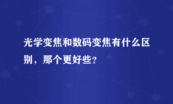 光学变焦和数码变焦有什么区别，那个更好些？