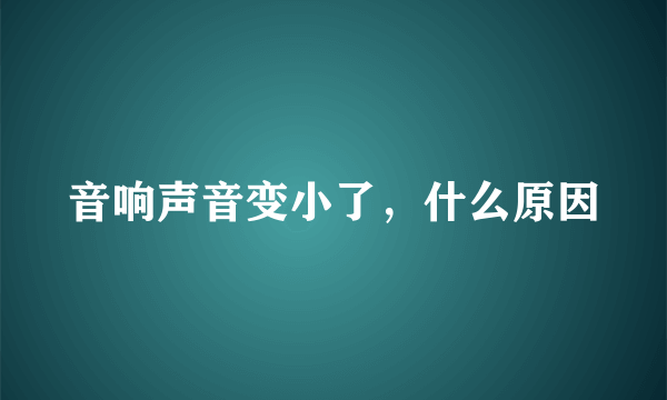 音响声音变小了，什么原因