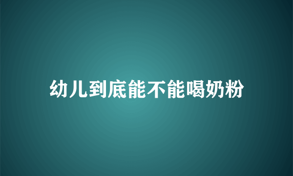 幼儿到底能不能喝奶粉