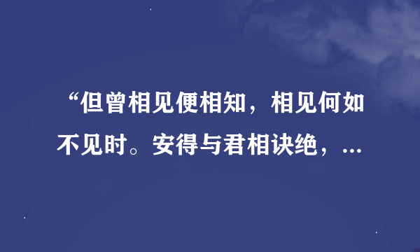 “但曾相见便相知，相见何如不见时。安得与君相诀绝，免教生死作相思。”这首诗是什么意思？