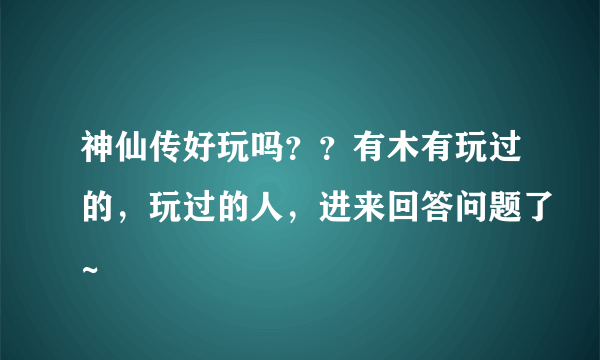 神仙传好玩吗？？有木有玩过的，玩过的人，进来回答问题了~