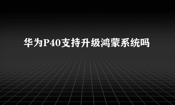 华为P40支持升级鸿蒙系统吗