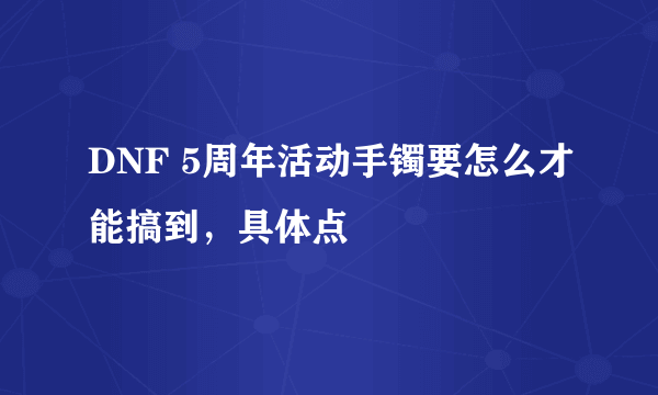 DNF 5周年活动手镯要怎么才能搞到，具体点