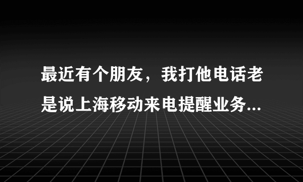 最近有个朋友，我打他电话老是说上海移动来电提醒业务为你服务，我们将用短信通知对方，