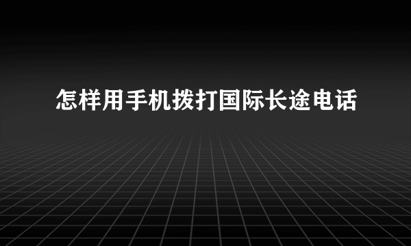 怎样用手机拨打国际长途电话