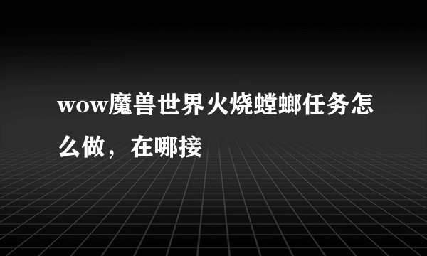 wow魔兽世界火烧螳螂任务怎么做，在哪接