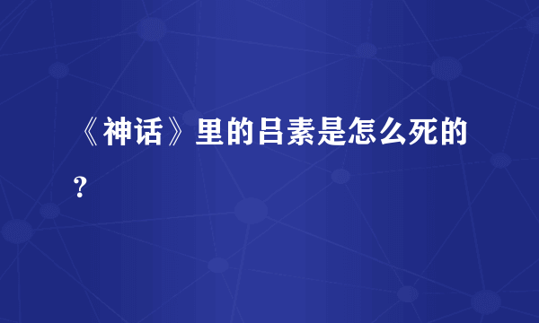 《神话》里的吕素是怎么死的？