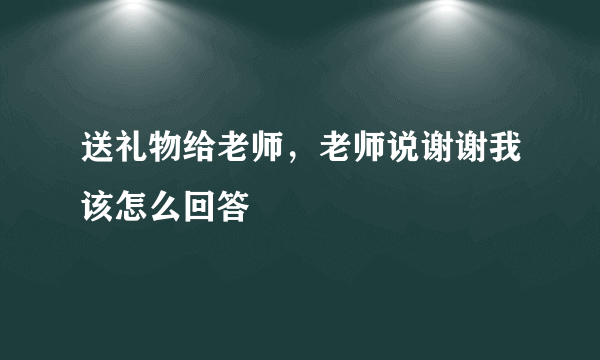 送礼物给老师，老师说谢谢我该怎么回答