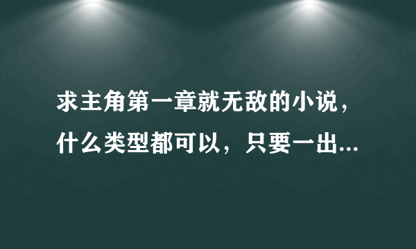 求主角第一章就无敌的小说，什么类型都可以，只要一出来就无敌的，看清楚了是一出来就无敌。