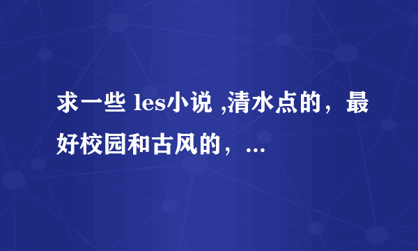 求一些 les小说 ,清水点的，最好校园和古风的，越多越好