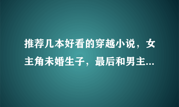 推荐几本好看的穿越小说，女主角未婚生子，最后和男主角在一起。温馨，轻松搞笑的那种。麻烦各位咯。