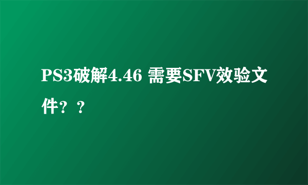 PS3破解4.46 需要SFV效验文件？？