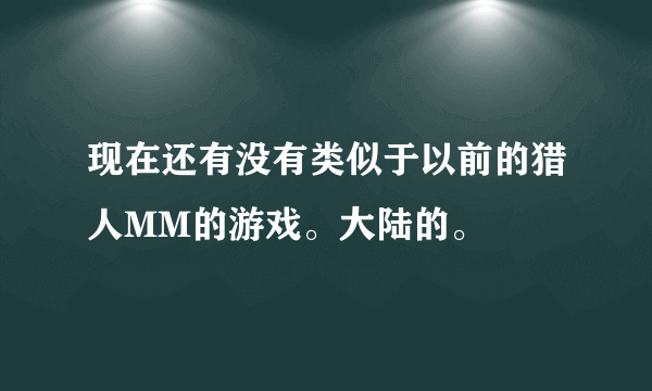 现在还有没有类似于以前的猎人MM的游戏。大陆的。