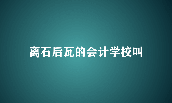 离石后瓦的会计学校叫