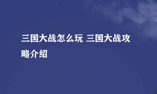 三国大战怎么玩 三国大战攻略介绍