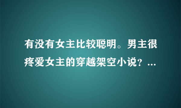 有没有女主比较聪明。男主很疼爱女主的穿越架空小说？以前的经典穿越都看过。