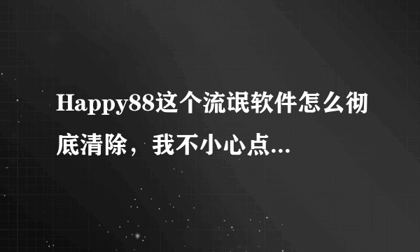 Happy88这个流氓软件怎么彻底清除，我不小心点到它就自动安装了，跟狗皮膏药一样不知道如何删除