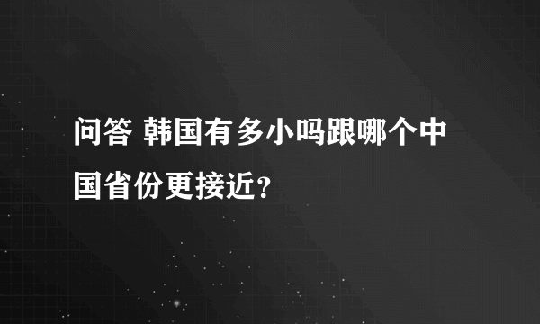 问答 韩国有多小吗跟哪个中国省份更接近？