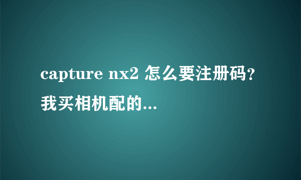 capture nx2 怎么要注册码？我买相机配的光盘里送的，为什么还要注册码？