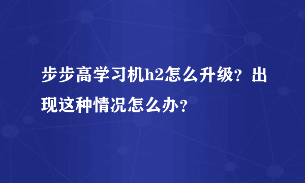 步步高学习机h2怎么升级？出现这种情况怎么办？