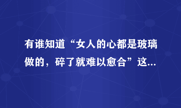 有谁知道“女人的心都是玻璃做的，碎了就难以愈合”这首歌的歌名？