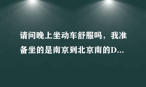 请问晚上坐动车舒服吗，我准备坐的是南京到北京南的D322 南京22:31发车 到北京是7：38分。急求答案。